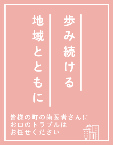 歩み続ける地域とともに 皆様の町の歯医者さんにお口のトラブルはお任せください